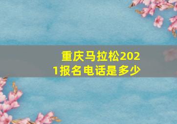 重庆马拉松2021报名电话是多少