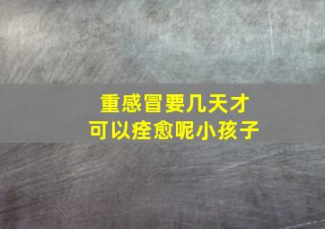 重感冒要几天才可以痊愈呢小孩子