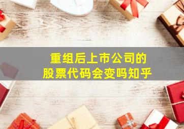 重组后上市公司的股票代码会变吗知乎