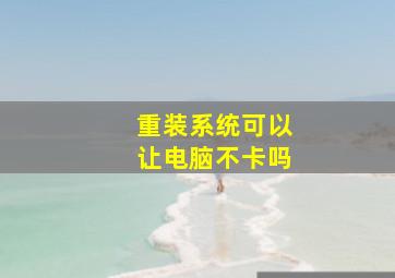 重装系统可以让电脑不卡吗