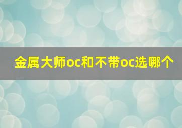 金属大师oc和不带oc选哪个