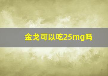 金戈可以吃25mg吗