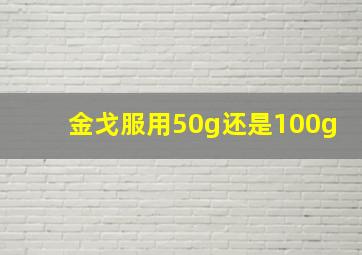 金戈服用50g还是100g