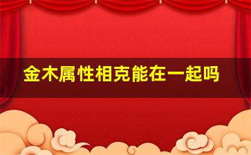 金木属性相克能在一起吗