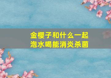 金樱子和什么一起泡水喝能消炎杀菌