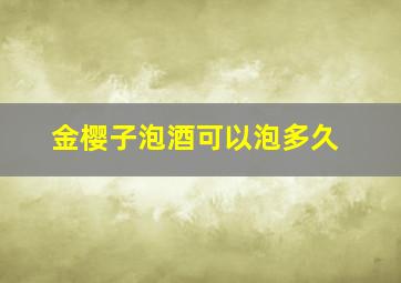 金樱子泡酒可以泡多久