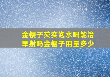 金樱子芡实泡水喝能治早射吗金樱子用量多少