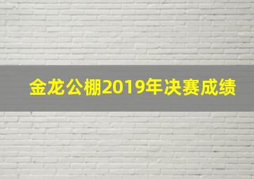 金龙公棚2019年决赛成绩