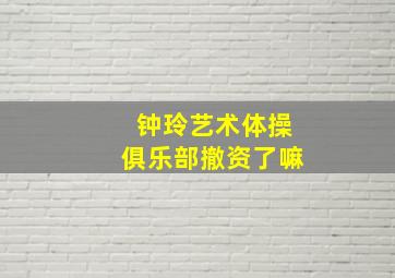 钟玲艺术体操俱乐部撤资了嘛