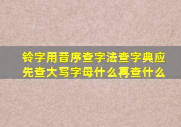 铃字用音序查字法查字典应先查大写字母什么再查什么