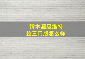 铃木超级维特拉三门版怎么样