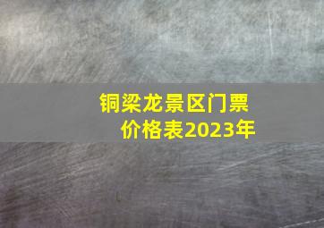 铜梁龙景区门票价格表2023年