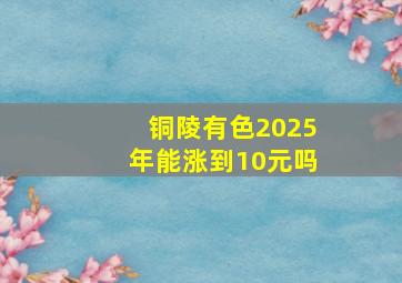 铜陵有色2025年能涨到10元吗