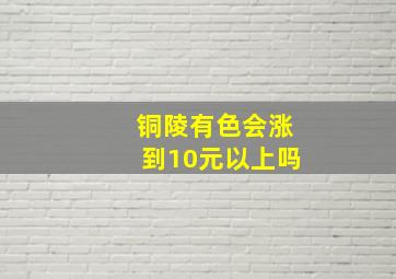 铜陵有色会涨到10元以上吗