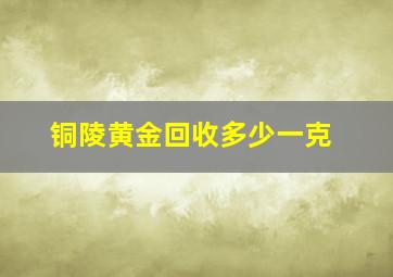 铜陵黄金回收多少一克