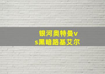 银河奥特曼vs黑暗路基艾尔