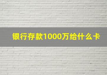 银行存款1000万给什么卡