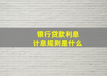 银行贷款利息计息规则是什么