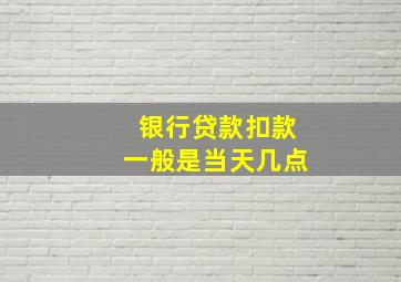 银行贷款扣款一般是当天几点