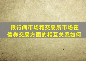 银行间市场和交易所市场在债券交易方面的相互关系如何