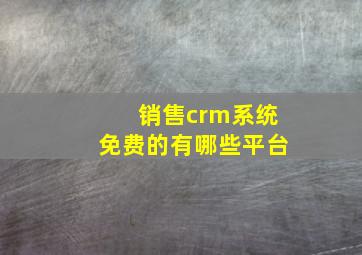 销售crm系统免费的有哪些平台