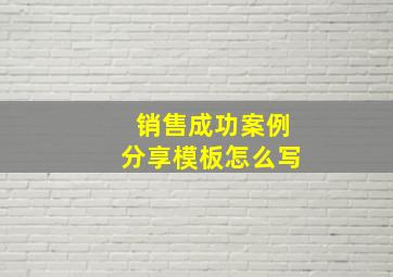 销售成功案例分享模板怎么写