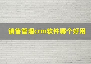 销售管理crm软件哪个好用