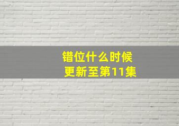 错位什么时候更新至第11集