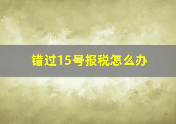 错过15号报税怎么办