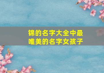 锦的名字大全中最唯美的名字女孩子