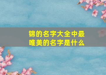 锦的名字大全中最唯美的名字是什么