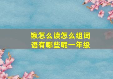 锹怎么读怎么组词语有哪些呢一年级