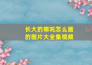 长大的哪吒怎么画的图片大全集视频