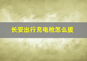 长安出行充电枪怎么拔