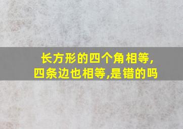 长方形的四个角相等,四条边也相等,是错的吗