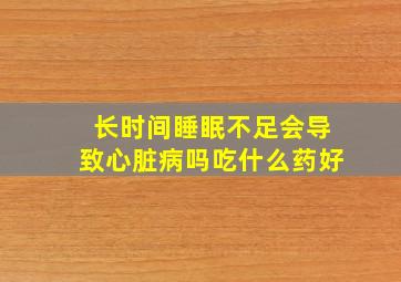 长时间睡眠不足会导致心脏病吗吃什么药好