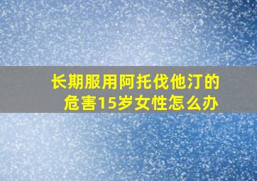 长期服用阿托伐他汀的危害15岁女性怎么办