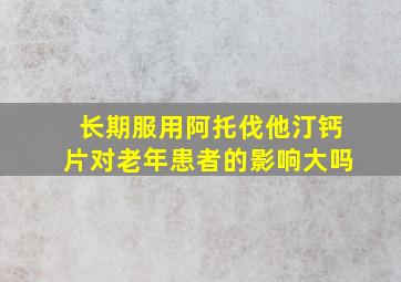 长期服用阿托伐他汀钙片对老年患者的影响大吗