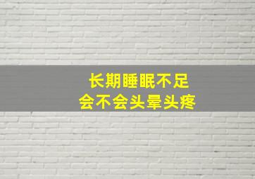 长期睡眠不足会不会头晕头疼