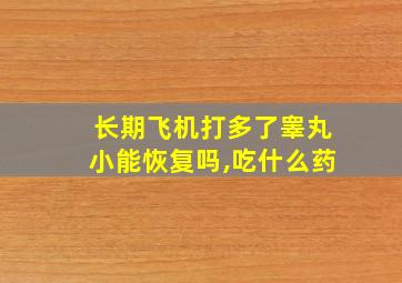 长期飞机打多了睾丸小能恢复吗,吃什么药