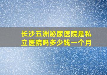 长沙五洲泌尿医院是私立医院吗多少钱一个月