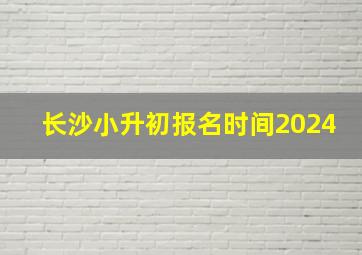 长沙小升初报名时间2024