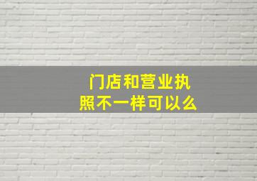 门店和营业执照不一样可以么