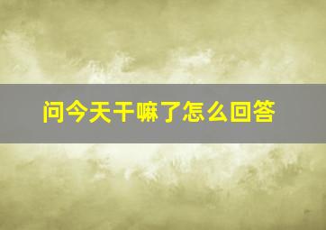 问今天干嘛了怎么回答