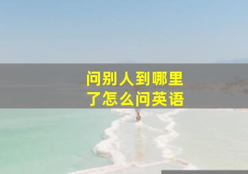 问别人到哪里了怎么问英语