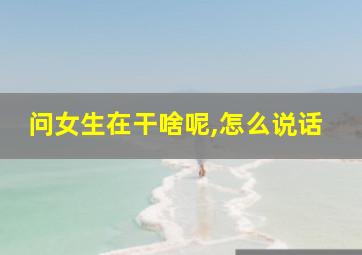 问女生在干啥呢,怎么说话