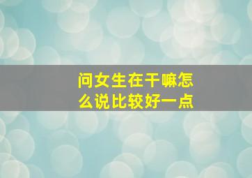 问女生在干嘛怎么说比较好一点