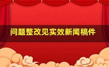 问题整改见实效新闻稿件