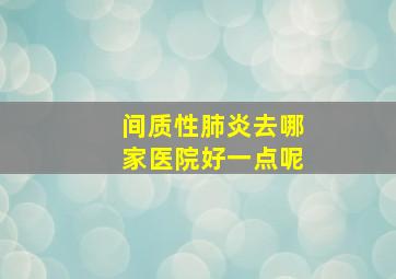 间质性肺炎去哪家医院好一点呢