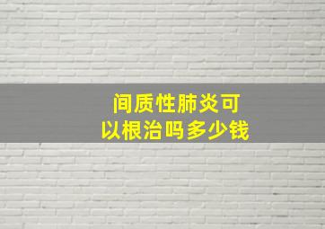 间质性肺炎可以根治吗多少钱